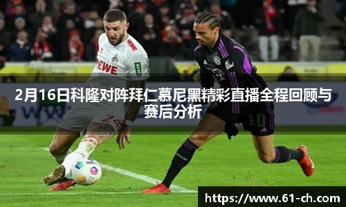 2月16日科隆对阵拜仁慕尼黑精彩直播全程回顾与赛后分析